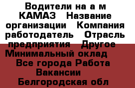 Водители на а/м КАМАЗ › Название организации ­ Компания-работодатель › Отрасль предприятия ­ Другое › Минимальный оклад ­ 1 - Все города Работа » Вакансии   . Белгородская обл.